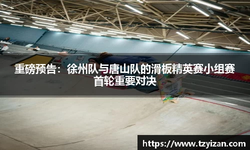 重磅预告：徐州队与唐山队的滑板精英赛小组赛首轮重要对决