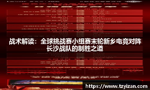 战术解读：全球挑战赛小组赛末轮新乡电竞对阵长沙战队的制胜之道