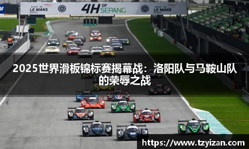 2025世界滑板锦标赛揭幕战：洛阳队与马鞍山队的荣辱之战