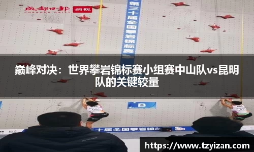 巅峰对决：世界攀岩锦标赛小组赛中山队vs昆明队的关键较量