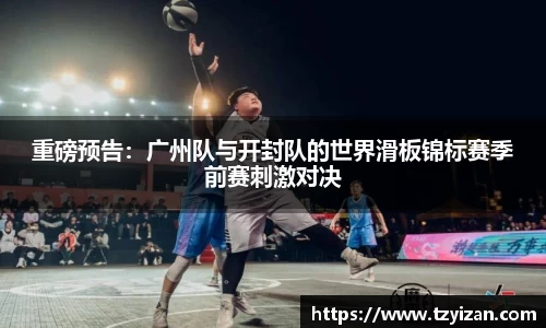 重磅预告：广州队与开封队的世界滑板锦标赛季前赛刺激对决