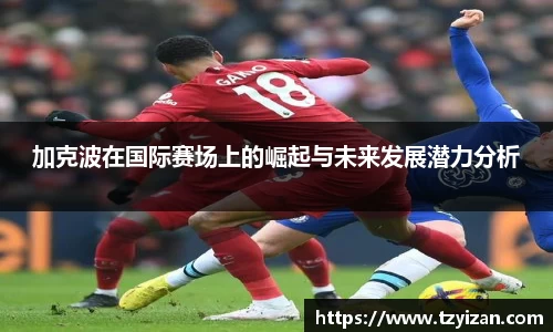 加克波在国际赛场上的崛起与未来发展潜力分析