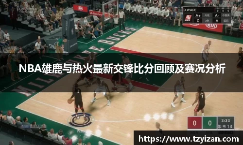 NBA雄鹿与热火最新交锋比分回顾及赛况分析
