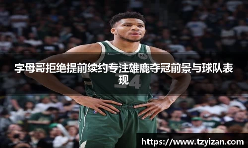 字母哥拒绝提前续约专注雄鹿夺冠前景与球队表现