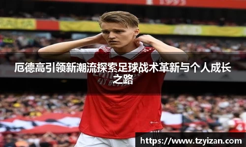 厄德高引领新潮流探索足球战术革新与个人成长之路