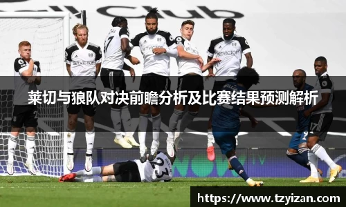 莱切与狼队对决前瞻分析及比赛结果预测解析